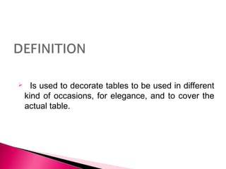  Is used to decorate tables to be used in different 
kind of occasions, for elegance, and to cover the 
actual table. 
 