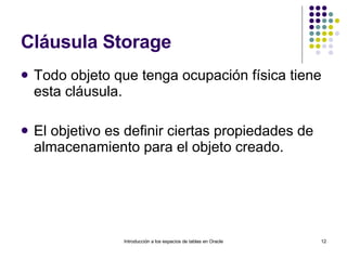 Cláusula Storage Todo objeto que tenga ocupación física tiene esta cláusula. El objetivo es definir ciertas propiedades de almacenamiento para el objeto creado. Introducción a los espacios de tablas en Oracle 