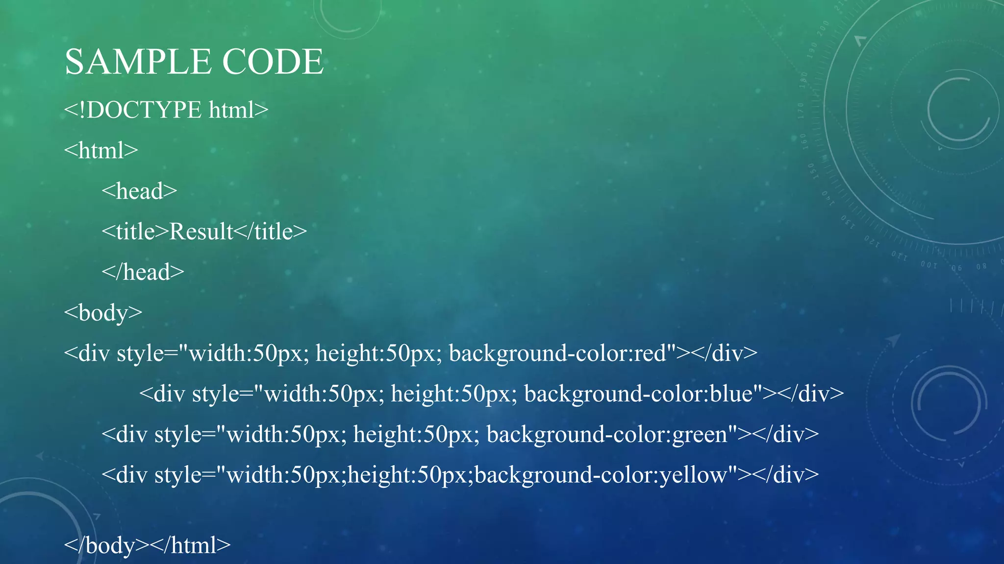 SAMPLE CODE
<!DOCTYPE html>
<html>
<head>
<title>Result</title>
</head>
<body>
<div style="width:50px; height:50px; background-color:red"></div>
<div style="width:50px; height:50px; background-color:blue"></div>
<div style="width:50px; height:50px; background-color:green"></div>
<div style="width:50px;height:50px;background-color:yellow"></div>
</body></html>
 