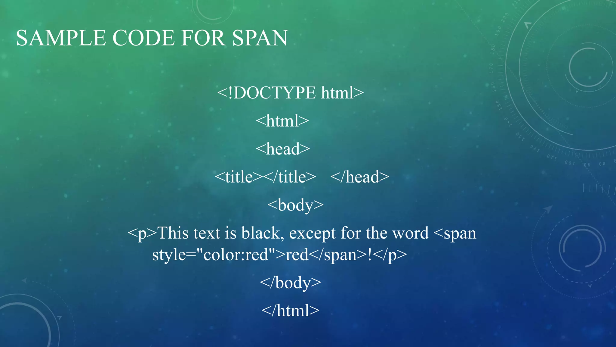 SAMPLE CODE FOR SPAN
<!DOCTYPE html>
<html>
<head>
<title></title> </head>
<body>
<p>This text is black, except for the word <span
style="color:red">red</span>!</p>
</body>
</html>
 