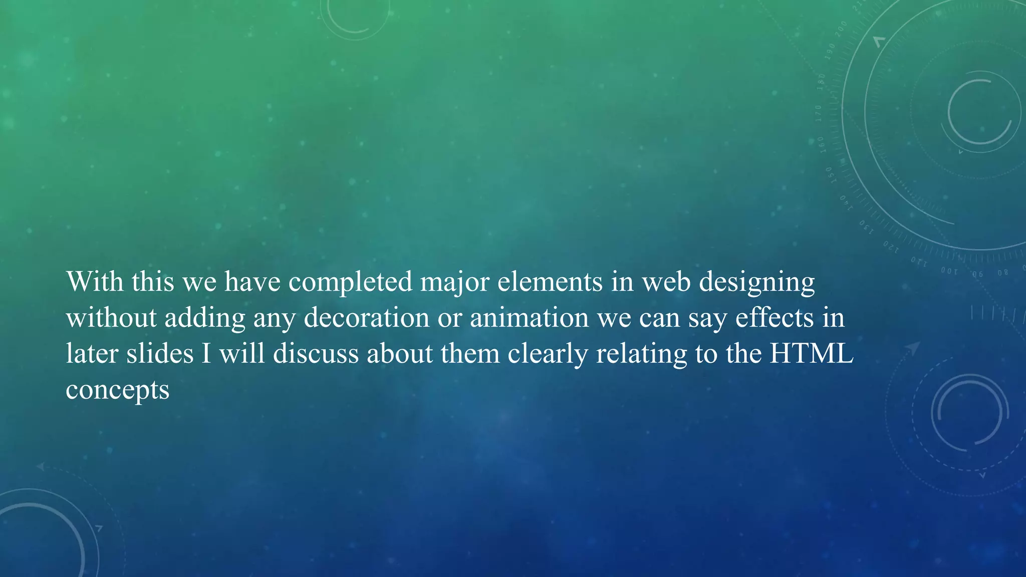 With this we have completed major elements in web designing
without adding any decoration or animation we can say effects in
later slides I will discuss about them clearly relating to the HTML
concepts
 