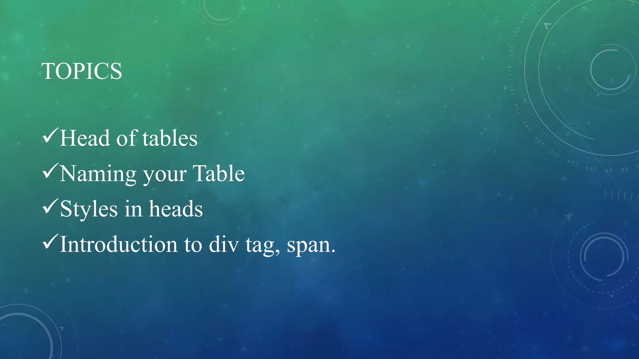 TOPICS
Head of tables
Naming your Table
Styles in heads
Introduction to div tag, span.
 