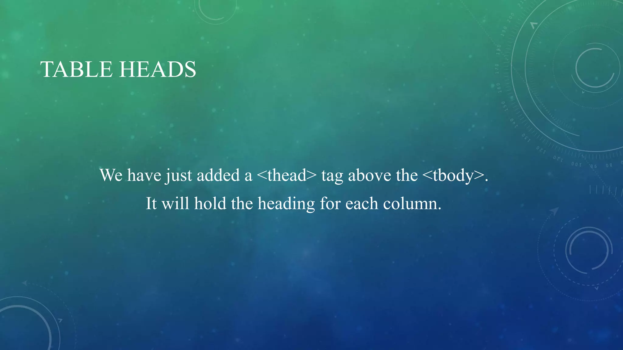 TABLE HEADS
We have just added a <thead> tag above the <tbody>.
It will hold the heading for each column.
 