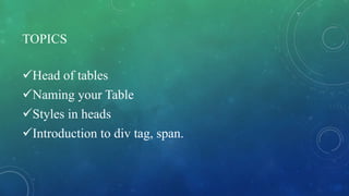 TOPICS
Head of tables
Naming your Table
Styles in heads
Introduction to div tag, span.
 