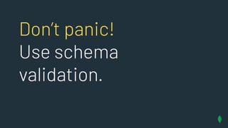 Don’t panic!
Use schema
validation.
 