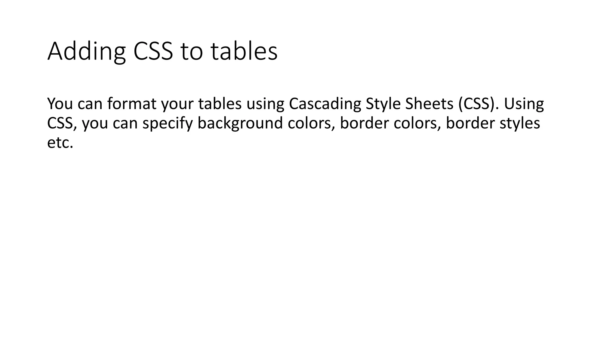 Adding CSS to tables
You can format your tables using Cascading Style Sheets (CSS). Using
CSS, you can specify background colors, border colors, border styles
etc.
 