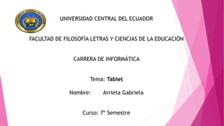 UNIVERSIDAD CENTRAL DEL ECUADOR
FACULTAD DE FILOSOFÍA LETRAS Y CIENCIAS DE LA EDUCACIÓN
CARRERA DE INFORMÁTICA
Tema: Tablet
Nombre: Arrieta Gabriela
Curso: 7º Semestre
 