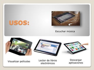 Lector de libros
electrónicos
Descargar
aplicaciones
Visualizar películas
Escuchar música
USOS: