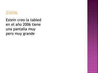 Estein creo la tabled 
en el año 2006 tiene 
una pantalla muy 
pero muy grande 
 