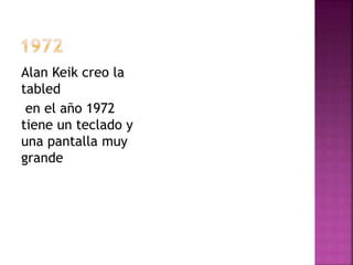 Alan Keik creo la 
tabled 
en el año 1972 
tiene un teclado y 
una pantalla muy 
grande 
 