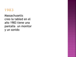 Massachusetts 
creo la tabled en el 
año 1983 tiene una 
pantalla un monitor 
y un sonido 
 