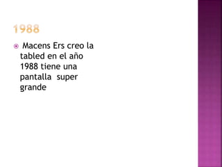  Macens Ers creo la 
tabled en el año 
1988 tiene una 
pantalla super 
grande 
 