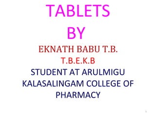1 
TABLETS 
BY 
EKNATH BABU T.B. 
T.B.E.K.B 
STUDENT AT ARULMIGU 
KALASALINGAM COLLEGE OF 
PHARMACY 
 