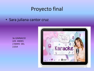 Proyecto final 
• Sara juliana cantor cruz 
3e GIMNACIO 
LOS ANDES 
2 MAYO DEL 
2.014 
 