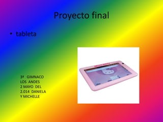 Proyecto final 
• tableta 
3ª GIMNACO 
LOS ANDES 
2 MAYO DEL 
2.014 DANIELA 
Y MICHELLE 
 