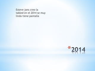 * 
Esteve jons creo la 
tabled en el 2014 se muy 
linda tiene pantalla 
