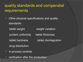quality standards and compendial
requirements
 Other physical specifications and quality
standards:
tablet weight weight variation
content uniformity tablet thickness
tablet hardness tablet disintegration
drug dissolution
 in-process controls
 verification after the production
 