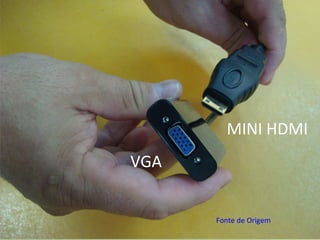 VGA
MINI HDMI
Fonte de Origem
 