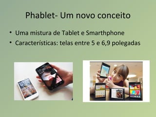 Phablet- Um novo conceito
• Uma mistura de Tablet e Smarthphone
• Características: telas entre 5 e 6,9 polegadas
 