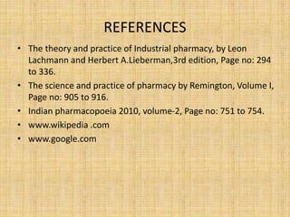REFERENCES
• The theory and practice of Industrial pharmacy, by Leon
Lachmann and Herbert A.Lieberman,3rd edition, Page no: 294
to 336.
• The science and practice of pharmacy by Remington, Volume I,
Page no: 905 to 916.
• Indian pharmacopoeia 2010, volume-2, Page no: 751 to 754.
• www.wikipedia .com
• www.google.com
 