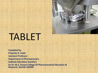 TABLET
Compiled by:
Priyanka D. Dabir
Assistant Professor
Department of Pharmaceutics
Gokhale Education Society’s
Sir Dr. M.S. Gosavi College Of Pharmaceutical Education &
Research, Nashik-422005
 