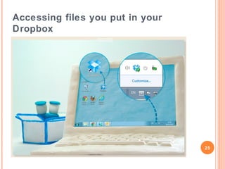 Dropbox
Once you start putting
your files in Dropbox:
The files will be backed
up and kept safe.
You’ll be able to access
them from any
computer, tablet or
smartphone.
You can easily share
stuff with other people.

25

 