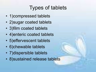 Types of tablets
• 1)compressed tablets
• 2)sugar coated tablets
• 3)film coated tablets
• 4)enteric coated tablets
• 5)effervescent tablets
• 6)chewable tablets
• 7)dispersible tablets
• 8)sustained release tablets
 