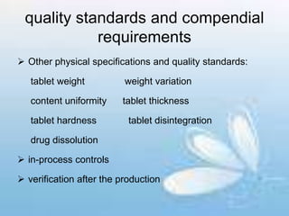 quality standards and compendial
requirements
 Other physical specifications and quality standards:
tablet weight weight variation
content uniformity tablet thickness
tablet hardness tablet disintegration
drug dissolution
 in-process controls
 verification after the production
 
