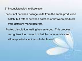 6) Inconsistencies in dissolution
occur not between dosage units from the same production
batch, but rather between batches or between products
from different manufacturers.
Pooled dissolution testing has emerged. This process
recognizes the concept of batch characteristics and
allows pooled specimens to be tested.
 