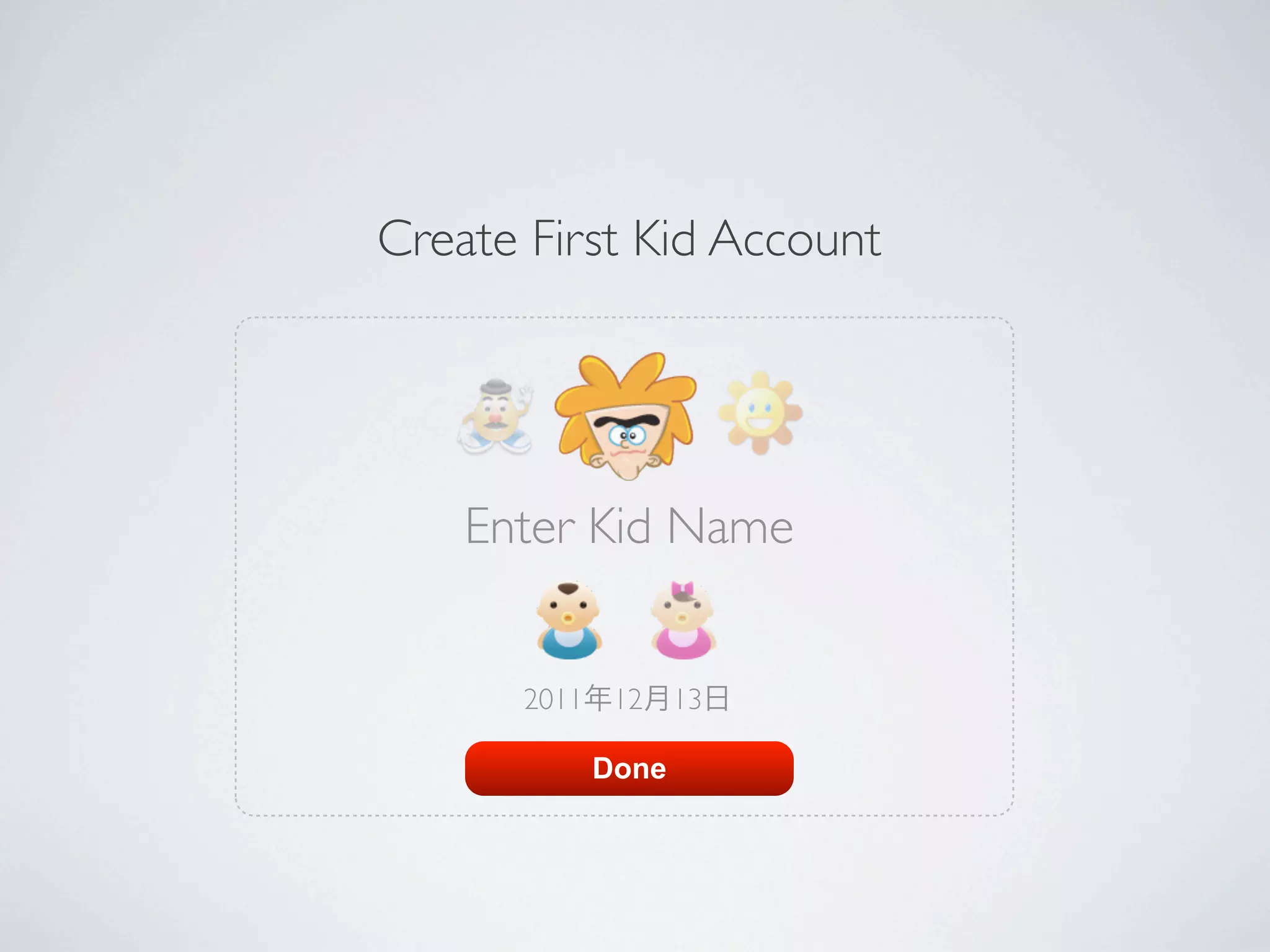 Create First Kid Account




    Enter Kid Name


      2011年12月13日

          Done
 