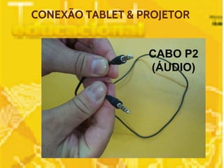 CONEXÃO TABLET & PROJETOR 
CABO P2 
(ÁUDIO) 
 