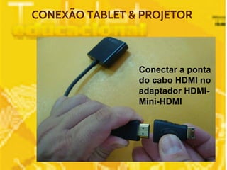 CONEXÃO TABLET & PROJETOR 
Conectar a ponta 
do cabo HDMI no 
adaptador HDMI-Mini- 
HDMI 
 