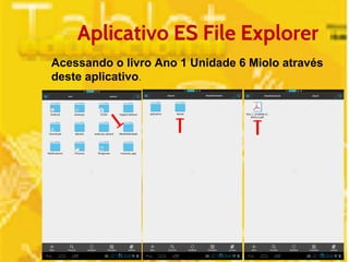 Aplicativo ES File Explorer 
Acessando o livro Ano 1 Unidade 6 Miolo através 
deste aplicativo. 
 