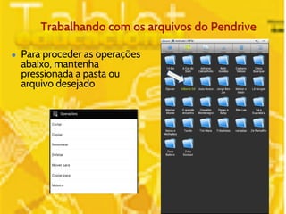 Trabalhando com os arquivos do Pendrive 
● Para proceder as operações 
abaixo, mantenha 
pressionada a pasta ou 
arquivo desejado 
 