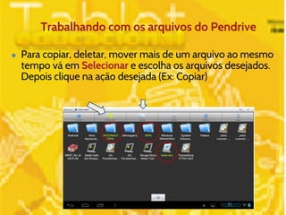 Trabalhando com os arquivos do Pendrive 
● Para copiar, deletar, mover mais de um arquivo ao mesmo 
tempo vá em Selecionar e escolha os arquivos desejados. 
Depois clique na ação desejada (Ex: Copiar) 
 