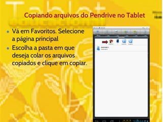 Copiando arquivos do Pendrive no Tablet 
● Vá em Favoritos. Selecione 
a página principal 
● Escolha a pasta em que 
deseja colar os arquivos 
copiados e clique em copiar. 
 