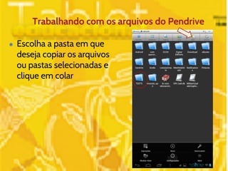 Trabalhando com os arquivos do Pendrive 
● Escolha a pasta em que 
deseja copiar os arquivos 
ou pastas selecionadas e 
clique em colar 
 