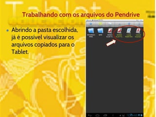 Trabalhando com os arquivos do Pendrive 
● Abrindo a pasta escolhida, 
já é possível visualizar os 
arquivos copiados para o 
Tablet. 
 