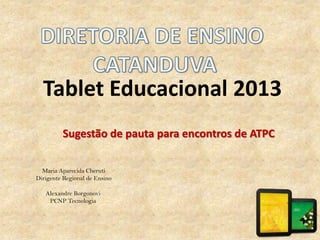 Tablet Educacional 2013
Sugestão de pauta para encontros de ATPC
Maria Aparecida Cheruti
Dirigente Regional de Ensino
Alexandre Borgonovi
PCNP Tecnologia
 