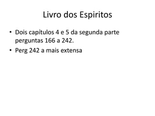 Livro dos Espiritos
• Dois capítulos 4 e 5 da segunda parte
perguntas 166 a 242.
• Perg 242 a mais extensa
 