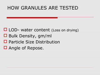 HOW GRANULES ARE TESTED



   LOD- water content (Loss on drying)
   Bulk Density, gm/ml
   Particle Size Distribution
   Angle of Repose.
 