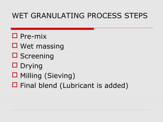 WET GRANULATING PROCESS STEPS

   Pre-mix
   Wet massing
   Screening
   Drying
   Milling (Sieving)
   Final blend (Lubricant is added)
 