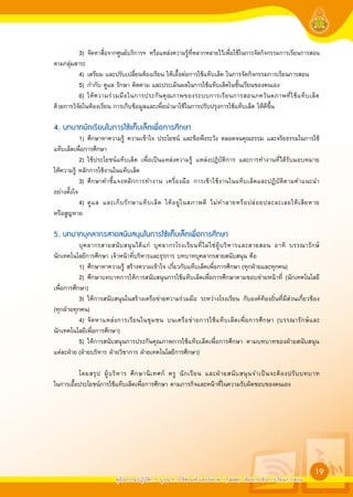 3) จัดหาสื่อจากศูนย์บริการฯ หรือแหล่งความรู้ที่หลากหลายไว้เพื่อใช้ในการจัดกิจกรรมการเรียนการสอน
ตามกลุ่มสาระ

            4) เตรียม และปรับเปลี่ยนห้องเรียน ให้เอื้อต่อการใช้แท็บเล็ต ในการจัดกิจกรรมการเรียนการสอน
            5) กำกับ ดูแล รักษา ติดตาม และประเมินผลในการใช้แท็บเล็ตในชั้นเรียนของตนเอง
            6) ให้ ความร่ ว มมื อ ในการประกั น คุ ณ ภาพของระบบการเรี ย นการสอนภควั น ตภาพที่ ใ ช้ แ ท็ บ เล็ ต
ด้วยการวิจัยในห้องเรียน การเก็บข้อมูลและเพื่อนำมาใช้ในการปรับปรุงการใช้แท็บเล็ต ให้ดีขึ้น

4. บทบาทนักเรียนในการใชแท็บเล็ตเพื่อการศึกษา
            1) ศึกษาหาความรู้ ความเข้าใจ ประโยชน์ และข้อพึงระวัง ตลอดจนคุณธรรม และจริยธรรมในการใช้
แท็บเล็ตเพื่อการศึกษา
            2) ใช้ประโยชน์แท็บเล็ต เพื่อเป็นแหล่งความรู้ แหล่งปฏิบัติการ และการทำงานที่ได้รับมอบหมาย
ให้ความรู้ หลักการใช้งานในแท็บเล็ต
            3) ศึกษาคำชี้แจงหลักการทำงาน เครื่องมือ การเข้าใช้งานในแท็บเล็ตและปฏิบัติตามคำแนะนำ
อย่างตั้งใจ
            4) ดู แ ล และเก็ บ รั ก ษาแท็ บ เล็ ต ให้ อ ยู่ ใ นสภาพดี ไม่ ท ำลายหรื อ ปล่ อ ยปละละเลยให้ เ สี ย หาย
หรือสูญหาย

5. บทบาทบุคลากรสายสนับสนุนในการใชแท็บเล็ตเพื่อการศึกษา
            บุ ค ลากรสายสนั บ สนุ น ได้ แ ก่ บุ ค ลากรโรงเรี ย นที่ ไ ม่ ใ ช่ ผู้ บ ริ ห ารและสายสอน อาทิ บรรณารั ก ษ์
นักเทคโนโลยีการศึกษา เจ้าหน้าที่บริหารและธุรการ บทบาทบุคลากรสายสนับสนุน คือ
            1) ศึกษาหาความรู้ สร้างความเข้าใจ เกี่ยวกับแท็บเล็ตเพื่อการศึกษา (ทุกฝายและทุกคน)
            2) ศึกษาบทบาทการให้การสนับสนุนการใช้แท็บเล็ตเพื่อการศึกษาตามขอบข่ายหน้าที่ (นักเทคโนโลยี
เพื่อการศึกษา)
            3) ให้การสนับสนุนในสร้างเครือข่ายความร่วมมือ ระหว่างโรงเรียน กับองค์ท้องถิ่นที่มีส่วนเกี่ยวข้อง
(ทุกฝายทุกคน)
            4) จั ด หาแหล่ ง การเรี ย นในชุ ม ชน บนเครื อ ข่ า ยการใช้ แ ท็ บ เล็ ต เพื่ อ การศึ ก ษา (บรรณารั ก ษ์ แ ละ
นักเทคโนโลยีเพื่อการศึกษา)
            5) ให้การสนับสนุนการประกันคุณภาพการใช้แท็บเล็ตเพื่อการศึกษา ตามบทบาทของฝายสนับสนุน
แต่ละฝาย (ฝายบริหาร ฝายวิชาการ ฝายเทคโนโลยีการศึกษา)

            โดยสรุ ป ผู้ บ ริ ห าร ศึ ก ษานิ เ ทศก์ ครู นั ก เรี ย น และฝ า ยสนั บ สนุ น จำเป็ น จะต้ อ งปรั บ บทบาท
ในการเอื้อประโยชน์การใช้แท็บเล็ตเพื่อการศึกษา ตามภารกิจและหน้าที่ในความรับผิดชอบของตนเอง






                                                                                                                     19
                            คู่มืออบรมปฏิบัติการ บูรณาการใช้คอมพิวเตอร์พกพา (Tablet) เพื่อยกระดับการเรียนการสอน
 