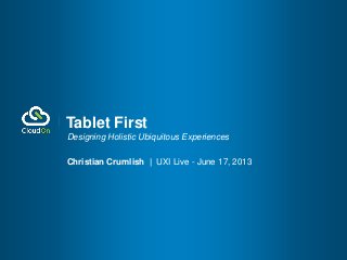 Designing Holistic Ubiquitous Experiences
Christian Crumlish | UXI Live - June 17, 2013
Tablet First
 