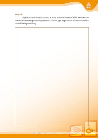 คูมืออบรมปฏิบัติการ บูรณาการใชคอมพิวเตอรพกพา (Tablet) เพื่อยกระดับการเรียนการสอน
155
กิจกรรมที่ 4
ใหผูเขารับการอบรมเลือกหนวยการเรียนรู 1 หนวย จากรายวิชาในกลุมสาระใดก็ได เขียนผังความคิด
กำหนดเปาหมายและหลักฐานการเรียนรูประจำหนวย และเลือก Apps ที่อยูในแท็บเล็ต ที่สอดคลองกับกิจกรรม
ในสวนที่เปนหลักฐานการเรียนรู
 