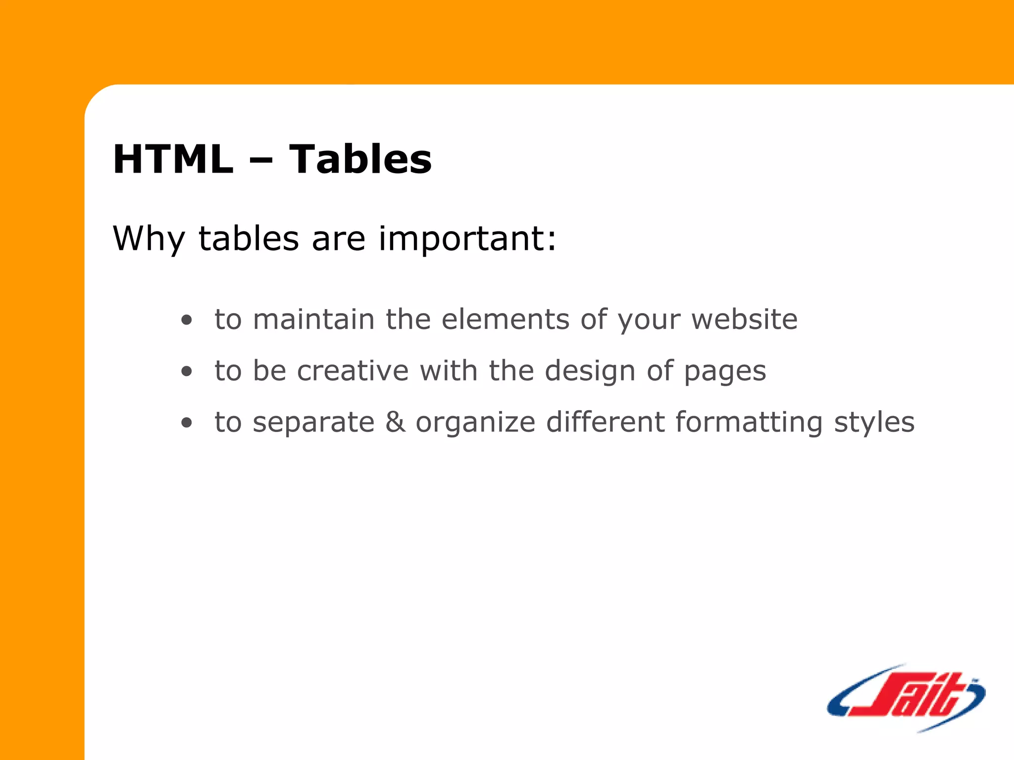 HTML – Tables
Why tables are important:
• to maintain the elements of your website
• to be creative with the design of pages
• to separate & organize different formatting styles
 
