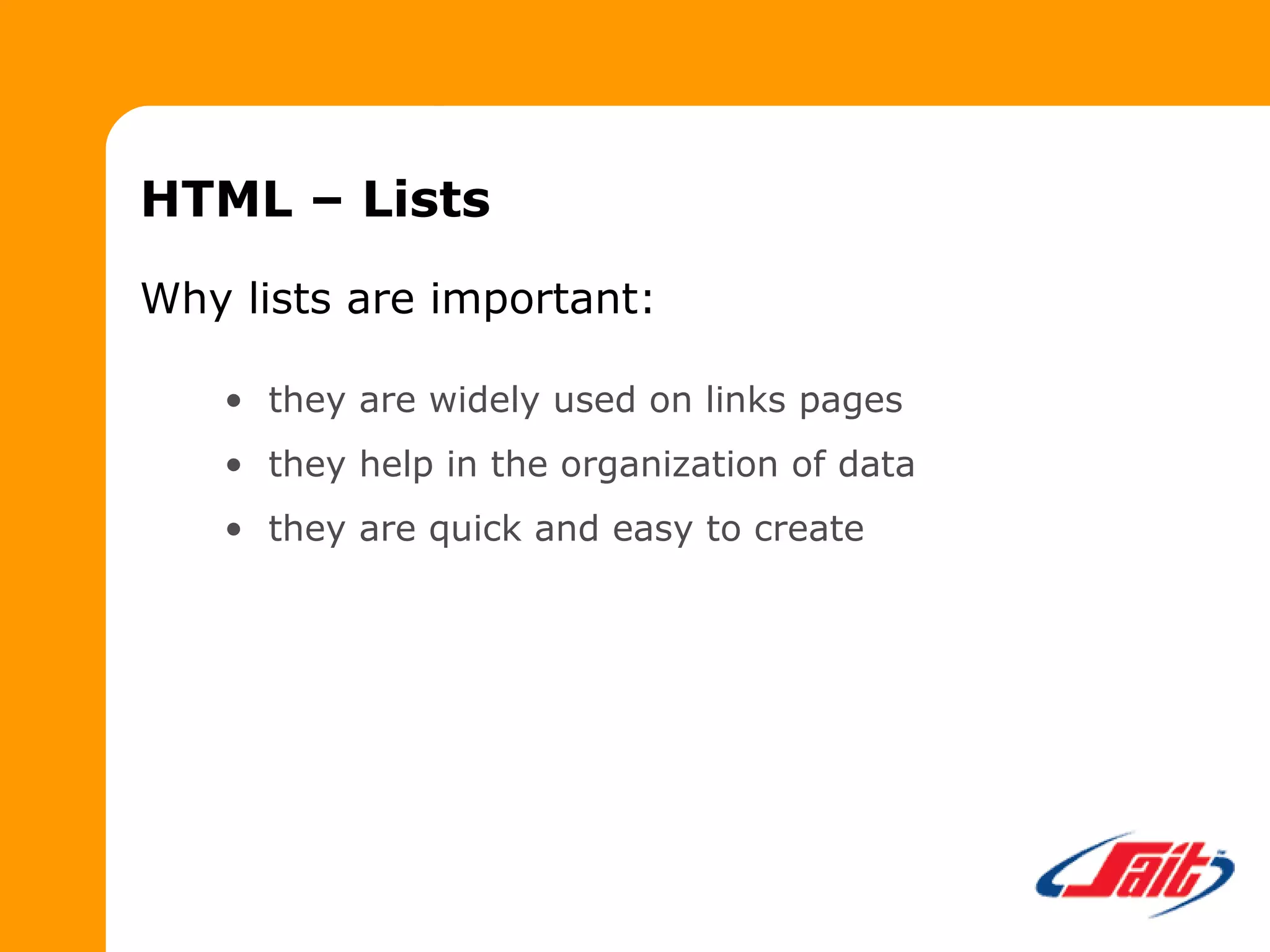 HTML – Lists
Why lists are important:
• they are widely used on links pages
• they help in the organization of data
• they are quick and easy to create
 