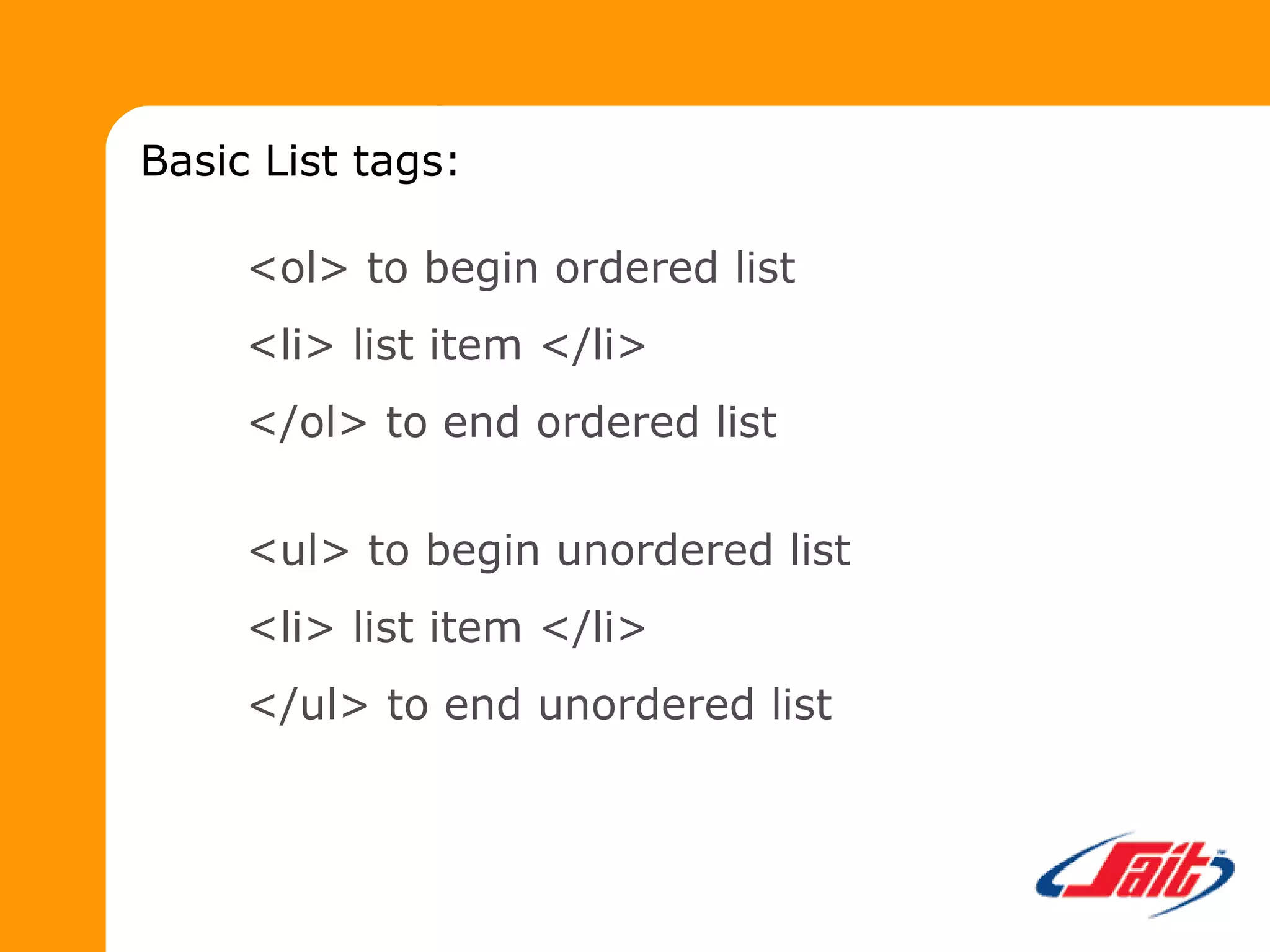 <ol> to begin ordered list
<li> list item </li>
</ol> to end ordered list
<ul> to begin unordered list
<li> list item </li>
</ul> to end unordered list
Basic List tags:
 