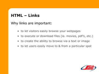 HTML – Links
Why links are important:
• to let visitors easily browse your webpages
• to execute or download files (ie. movies, pdf’s, etc.)
• to create the ability to browse via a text or image
• to let users easily move to & from a particular spot
 