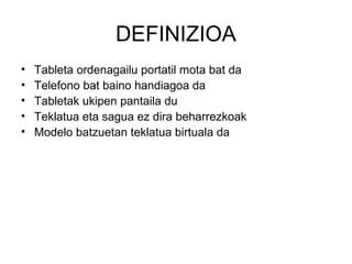 DEFINIZIOA
•   Tableta ordenagailu portatil mota bat da
•   Telefono bat baino handiagoa da
•   Tabletak ukipen pantaila du
•   Teklatua eta sagua ez dira beharrezkoak
•   Modelo batzuetan teklatua birtuala da
 